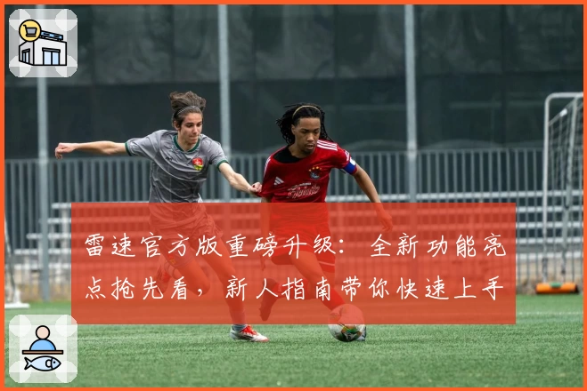 雷速官方版重磅升级：全新功能亮点抢先看，新人指南带你快速上手