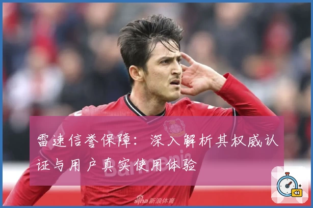 雷速信誉保障：深入解析其权威认证与用户真实使用体验
