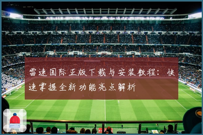 雷速国际正版下载与安装教程：快速掌握全新功能亮点解析