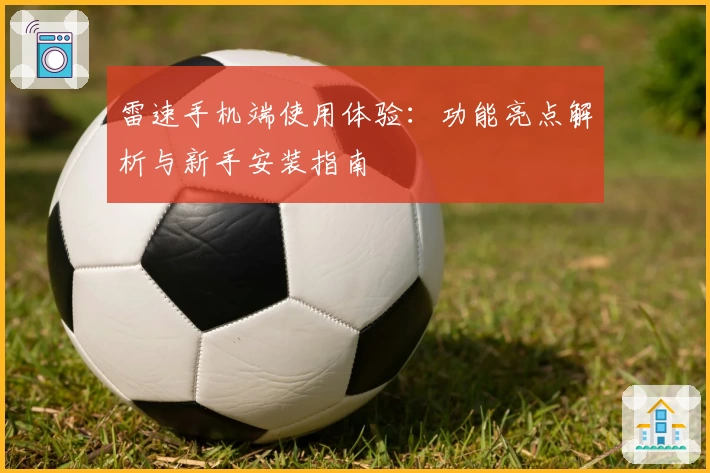 雷速手机端使用体验：功能亮点解析与新手安装指南
