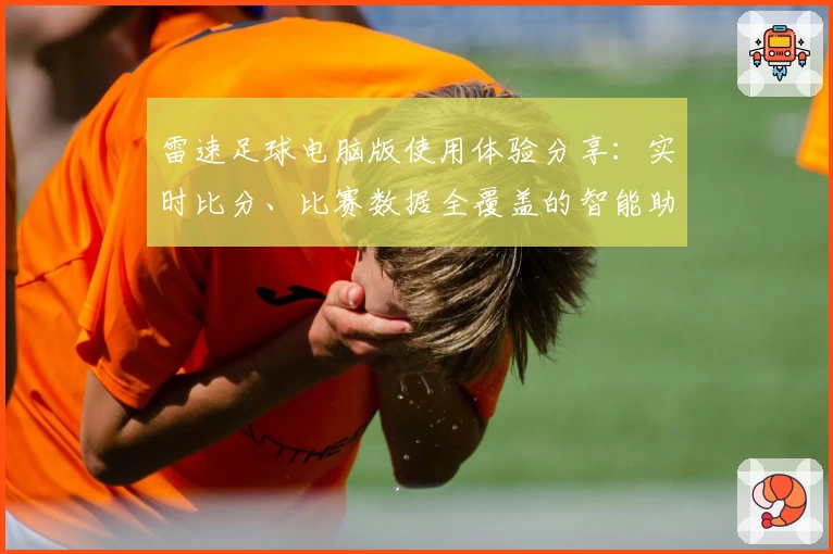 雷速足球电脑版使用体验分享：实时比分、比赛数据全覆盖的智能助手