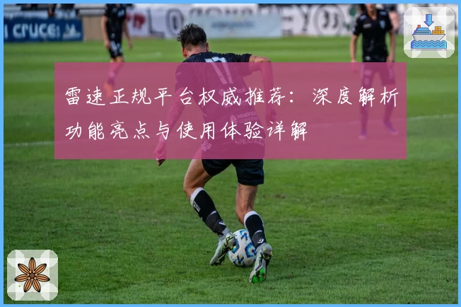 雷速正规平台权威推荐：深度解析功能亮点与使用体验详解