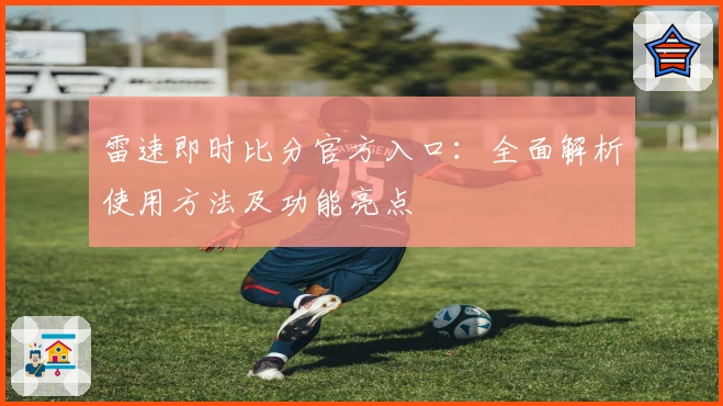 雷速即时比分官方入口：全面解析使用方法及功能亮点