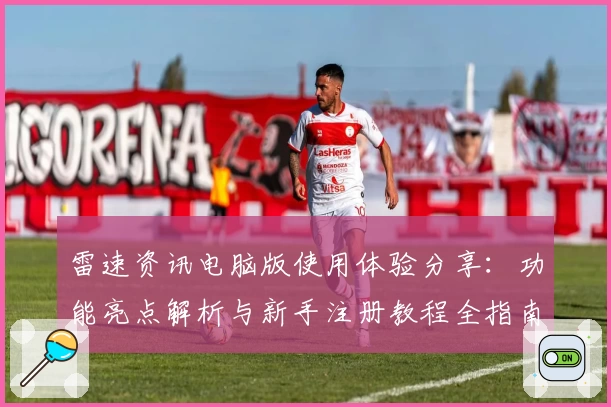 雷速资讯电脑版使用体验分享：功能亮点解析与新手注册教程全指南
