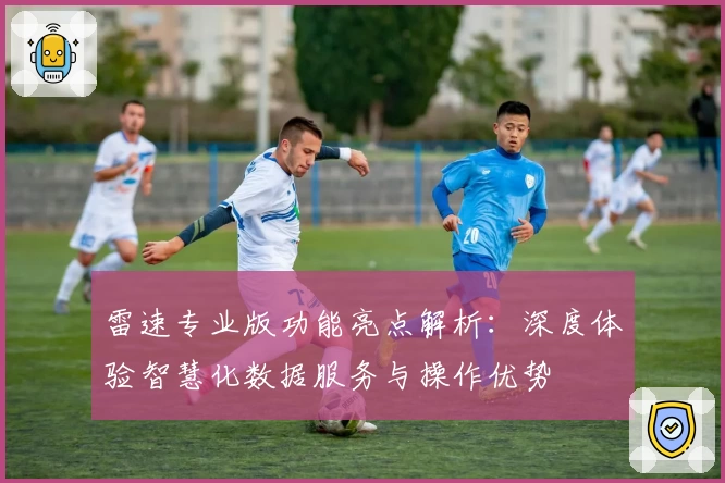 雷速专业版功能亮点解析：深度体验智慧化数据服务与操作优势