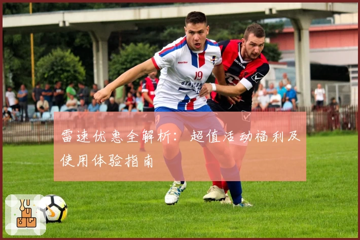 雷速优惠全解析：超值活动福利及使用体验指南