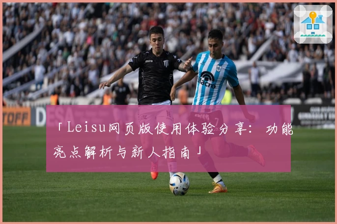 「Leisu网页版使用体验分享：功能亮点解析与新人指南」