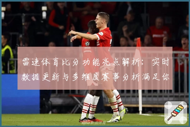 雷速体育比分功能亮点解析：实时数据更新与多维度赛事分析满足你的观赛需求