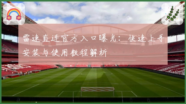 雷速直连官方入口曝光：快速上手安装与使用教程解析