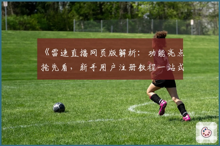 《雷速直播网页版解析:功能亮点抢先看,新手用户注册教程一站式指南》