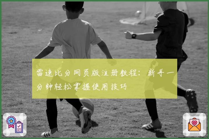雷速比分网页版注册教程：新手一分钟轻松掌握使用技巧