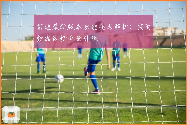 雷速最新版本功能亮点解析：实时数据体验全面升级