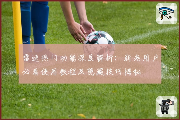 雷速热门功能深度解析：新老用户必看使用教程及隐藏技巧揭秘