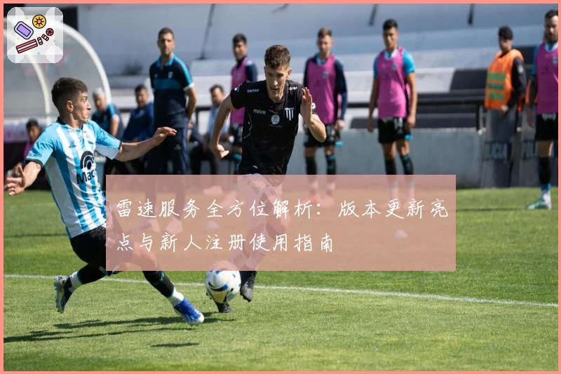 雷速服务全方位解析：版本更新亮点与新人注册使用指南