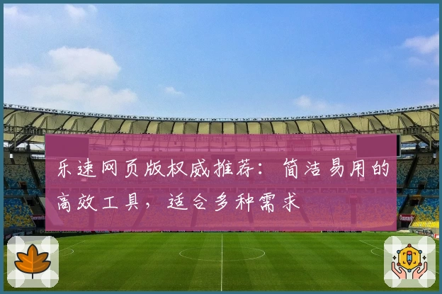 乐速网页版权威推荐：简洁易用的高效工具，适合多种需求