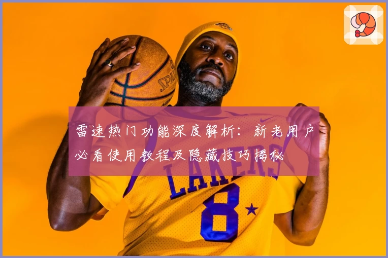 雷速热门功能深度解析：新老用户必看使用教程及隐藏技巧揭秘