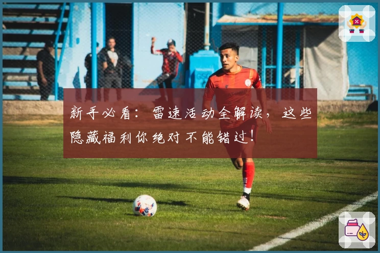 新手必看：雷速活动全解读，这些隐藏福利你绝对不能错过！