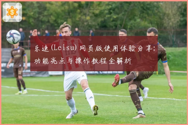 乐速(Leisu)网页版使用体验分享：功能亮点与操作教程全解析