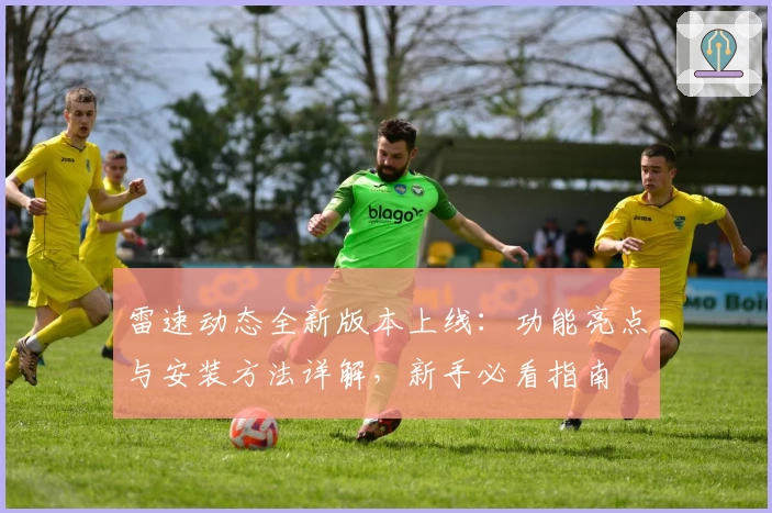 雷速动态全新版本上线：功能亮点与安装方法详解，新手必看指南