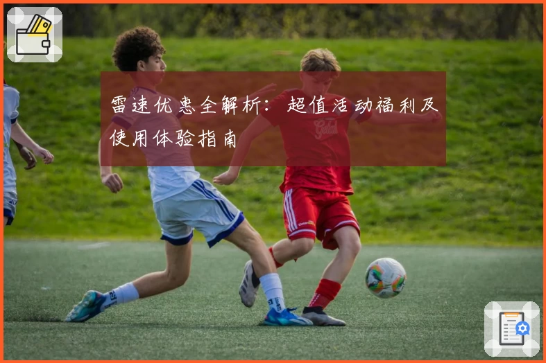 雷速优惠全解析：超值活动福利及使用体验指南