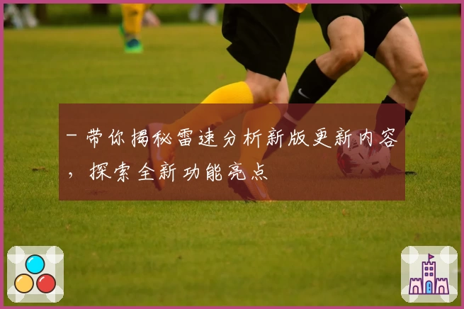 - 带你揭秘雷速分析新版更新内容，探索全新功能亮点