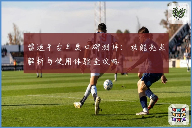 雷速平台年度口碑测评：功能亮点解析与使用体验全攻略