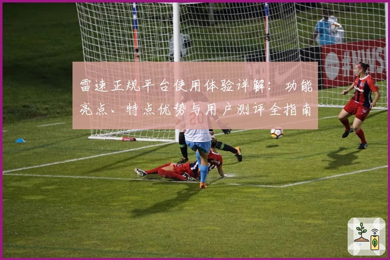 雷速正规平台使用体验详解：功能亮点、特点优势与用户测评全指南