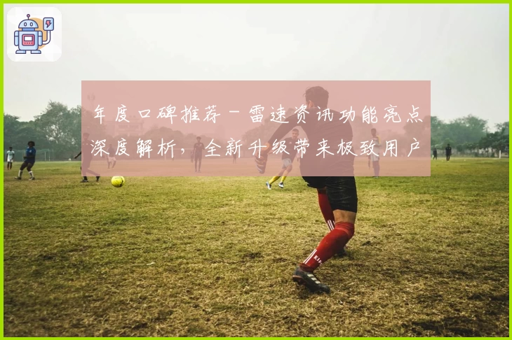 年度口碑推荐 - 雷速资讯功能亮点深度解析,全新升级带来极致用户体验