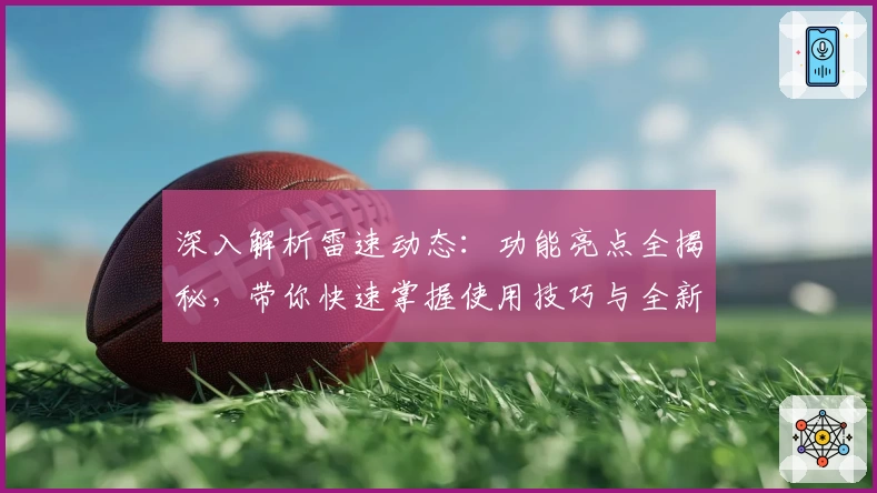 深入解析雷速动态：功能亮点全揭秘，带你快速掌握使用技巧与全新体验
