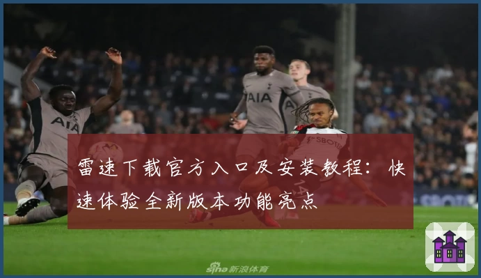 雷速下载官方入口及安装教程：快速体验全新版本功能亮点