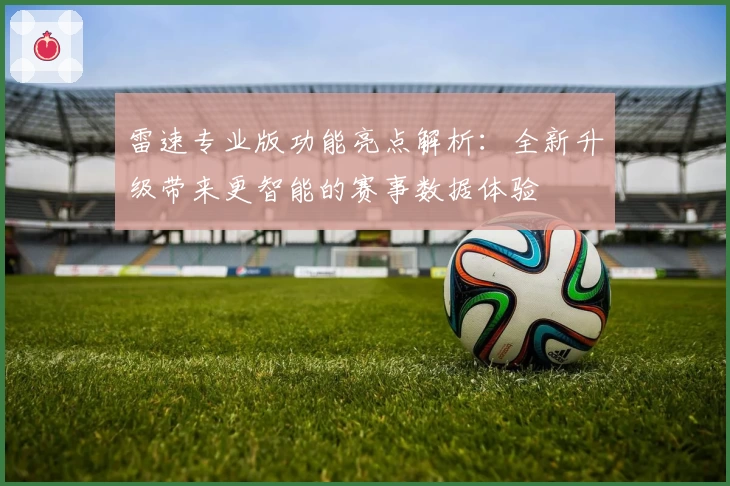 雷速专业版功能亮点解析：全新升级带来更智能的赛事数据体验