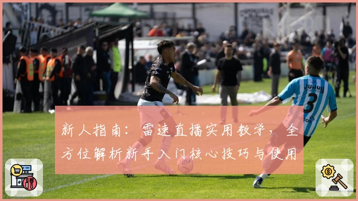 新人指南：雷速直播实用教学，全方位解析新手入门核心技巧与使用体验