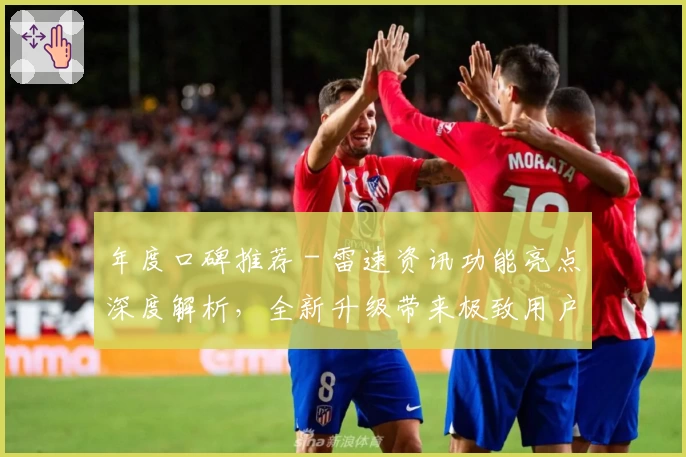 年度口碑推荐 - 雷速资讯功能亮点深度解析,全新升级带来极致用户体验