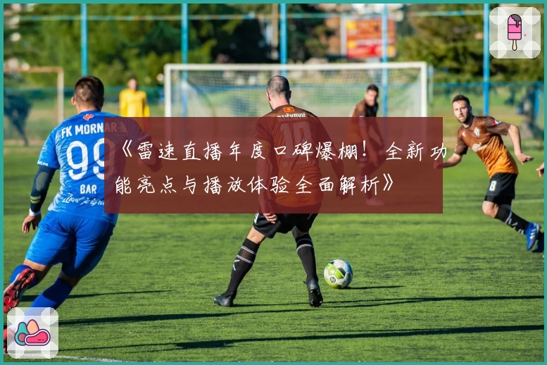 《雷速直播年度口碑爆棚！全新功能亮点与播放体验全面解析》