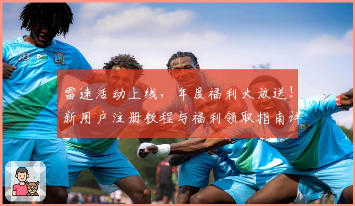雷速活动上线，年度福利大放送！新用户注册教程与福利领取指南详解
