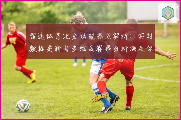 雷速体育比分功能亮点解析：实时数据更新与多维度赛事分析满足你的观赛需求