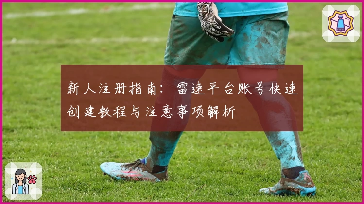 新人注册指南：雷速平台账号快速创建教程与注意事项解析