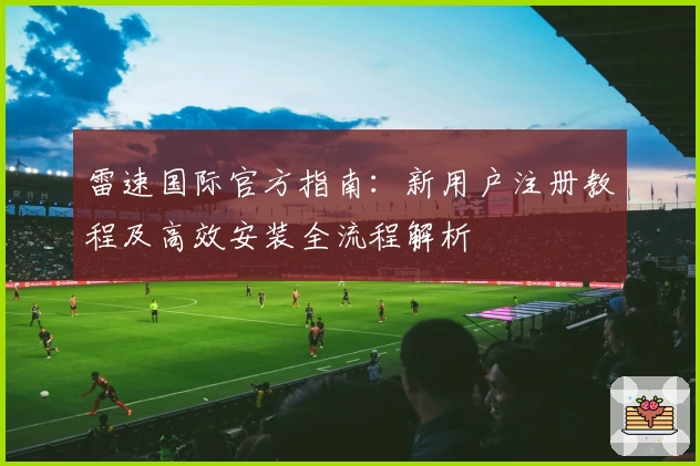 雷速国际官方指南：新用户注册教程及高效安装全流程解析