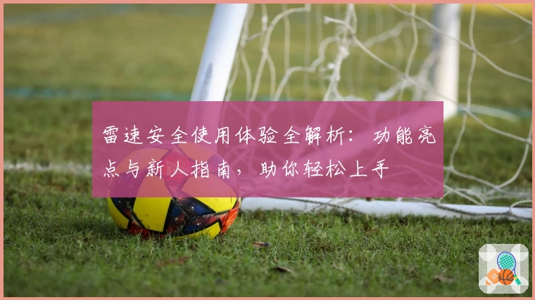 雷速安全使用体验全解析：功能亮点与新人指南，助你轻松上手