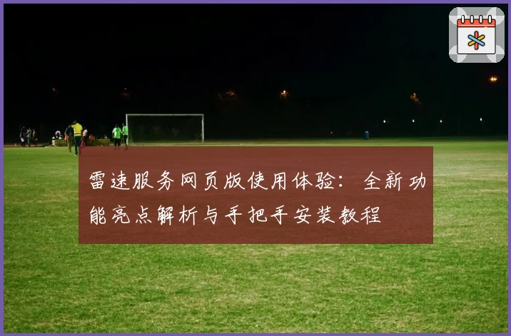 雷速服务网页版使用体验：全新功能亮点解析与手把手安装教程