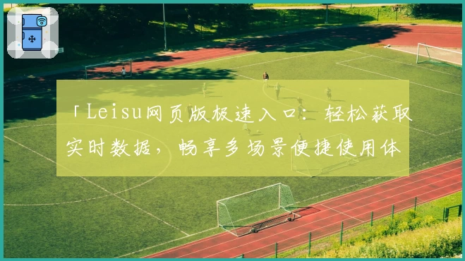 「Leisu网页版极速入口：轻松获取实时数据，畅享多场景便捷使用体验」