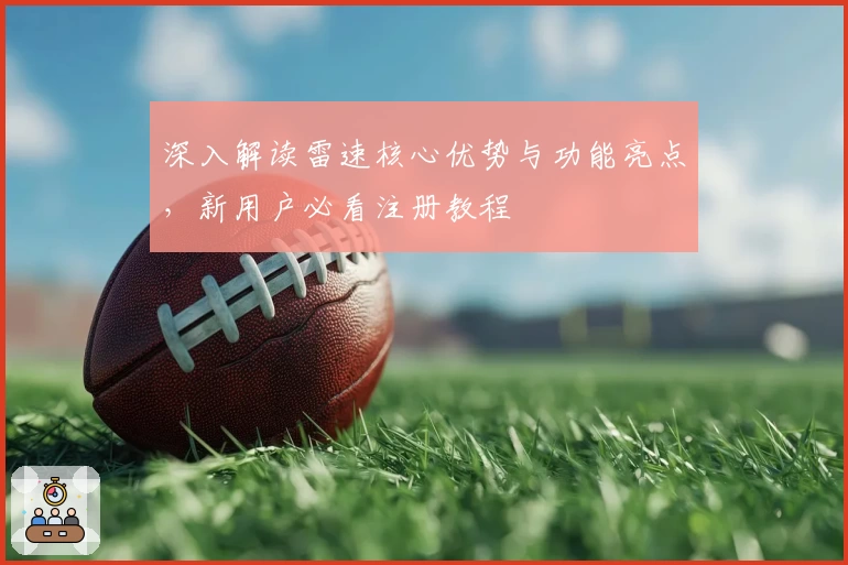 深入解读雷速核心优势与功能亮点，新用户必看注册教程