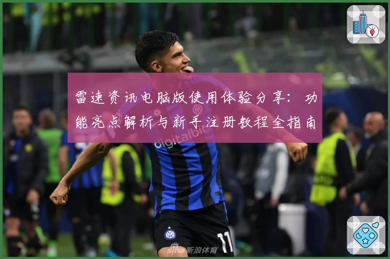 雷速资讯电脑版使用体验分享：功能亮点解析与新手注册教程全指南