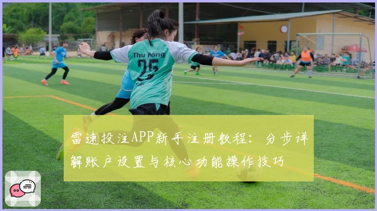 雷速投注APP新手注册教程：分步详解账户设置与核心功能操作技巧