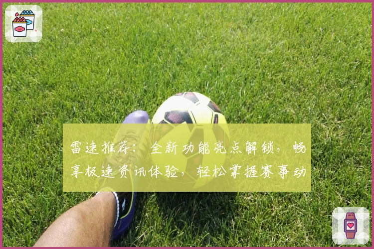 雷速推荐：全新功能亮点解锁，畅享极速资讯体验，轻松掌握赛事动态