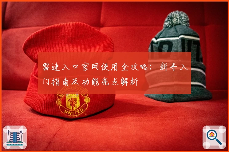 雷速入口官网使用全攻略：新手入门指南及功能亮点解析