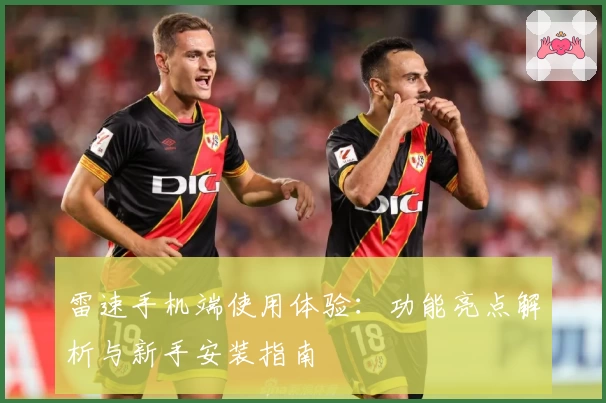 雷速手机端使用体验：功能亮点解析与新手安装指南