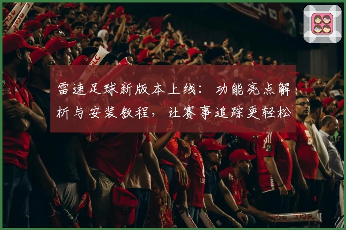 雷速足球新版本上线：功能亮点解析与安装教程，让赛事追踪更轻松