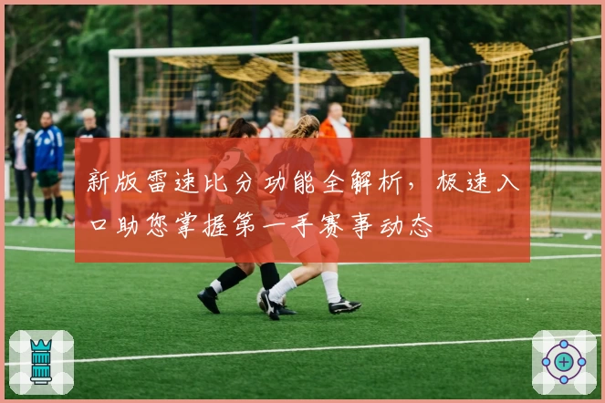 新版雷速比分功能全解析，极速入口助您掌握第一手赛事动态