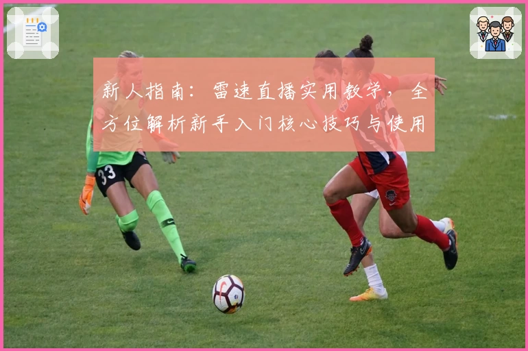 新人指南：雷速直播实用教学，全方位解析新手入门核心技巧与使用体验